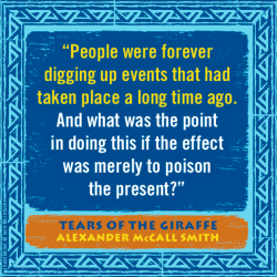 "People were forever digging up events that had taken place a long time ago. And what was the point in doing this if the effect was merely to poison the present?" —Alexander McCall Smith, Tears of the Giraffe